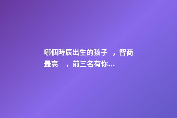 哪個時辰出生的孩子，智商最高，前三名有你嗎